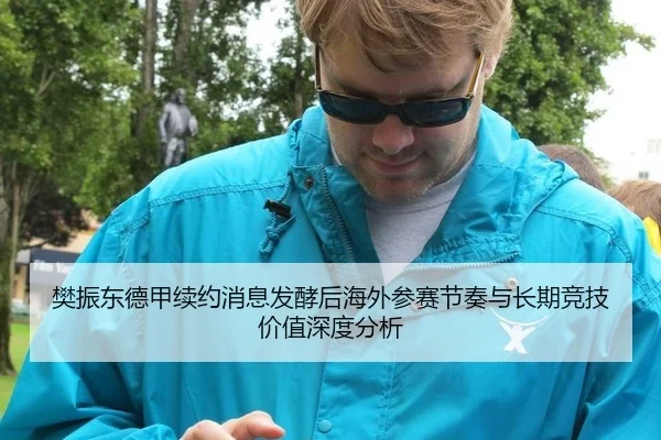 樊振东德甲续约消息发酵后海外参赛节奏与长期竞技价值深度分析