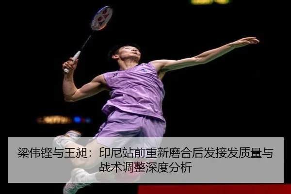 梁伟铿与王昶：印尼站前重新磨合后发接发质量与战术调整深度分析