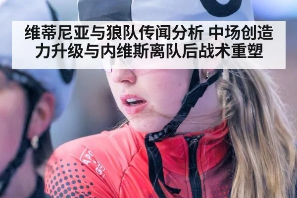 维蒂尼亚与狼队传闻分析 中场创造力升级与内维斯离队后战术重塑