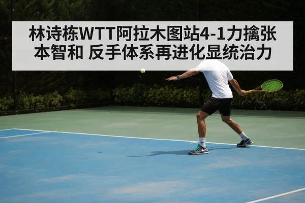 林诗栋WTT阿拉木图站4-1力擒张本智和 反手体系再进化显统治力