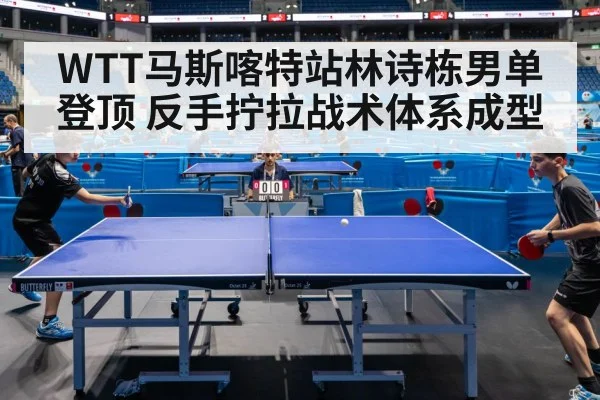WTT马斯喀特站林诗栋男单登顶 反手拧拉战术体系成型