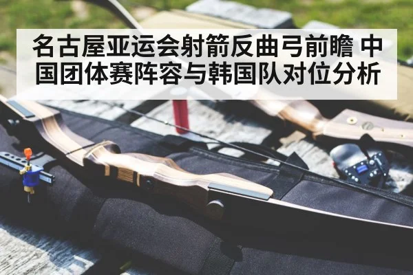 名古屋亚运会射箭反曲弓前瞻 中国团体赛阵容与韩国队对位分析