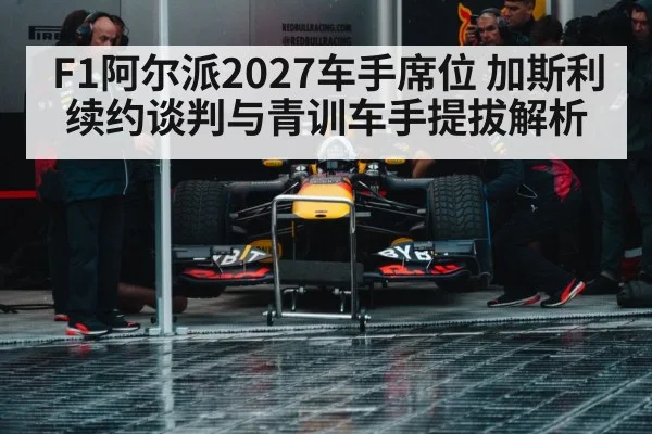 F1阿尔派2027车手席位 加斯利续约谈判与青训车手提拔解析