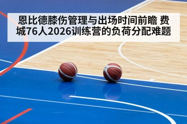 恩比德膝伤管理与出场时间前瞻 费城76人2026训练营的负荷分配难题