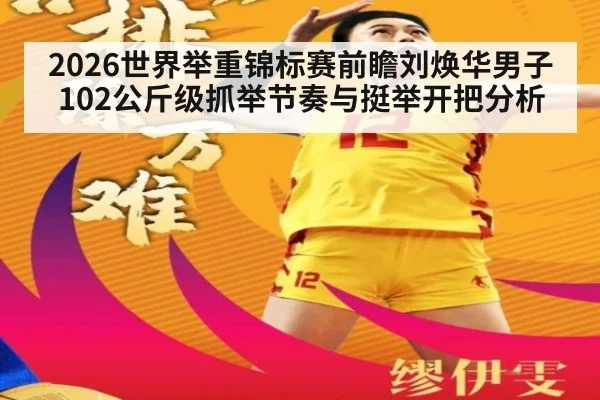 2026世界举重锦标赛前瞻刘焕华男子102公斤级抓举节奏与挺举开把分析