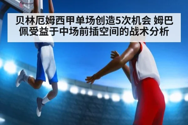 贝林厄姆西甲单场创造5次机会 姆巴佩受益于中场前插空间的战术分析