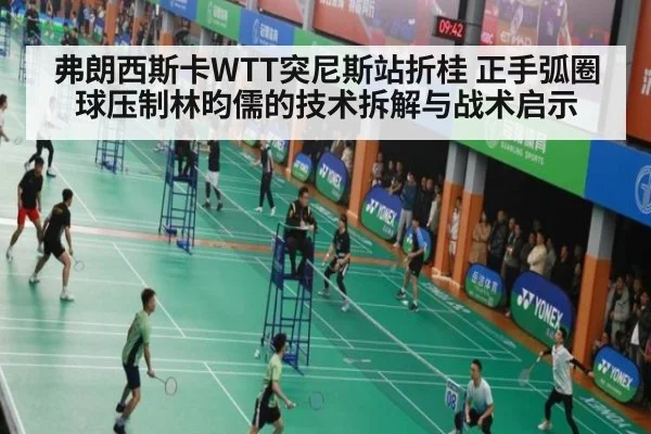 弗朗西斯卡WTT突尼斯站折桂 正手弧圈球压制林昀儒的技术拆解与战术启示