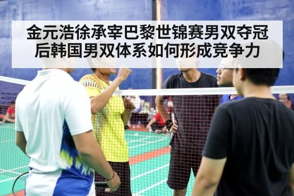 金元浩徐承宰巴黎世锦赛男双夺冠后韩国男双体系如何形成竞争力