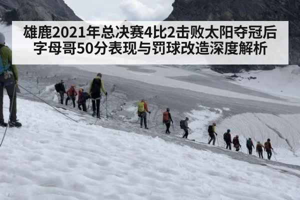 雄鹿2021年总决赛4比2击败太阳夺冠后 字母哥50分表现与罚球改造深度解析